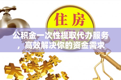 井陉矿区公积金一次性提取代办服务，高效解决你的资金需求