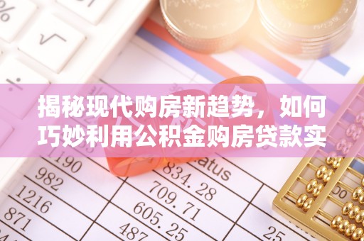 井陉矿区揭秘现代购房新趋势，如何巧妙利用公积金购房贷款实现梦想家园