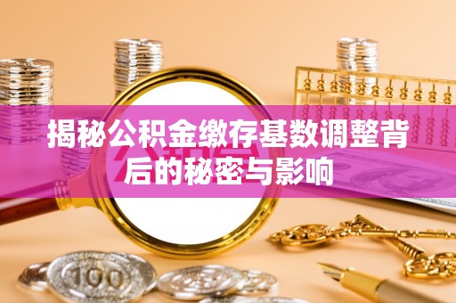 井陉矿区揭秘公积金缴存基数调整背后的秘密与影响