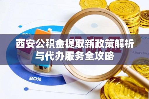井陉矿区西安公积金提取新政策解析与代办服务全攻略