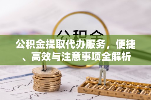 井陉矿区公积金提取代办服务，便捷、高效与注意事项全解析
