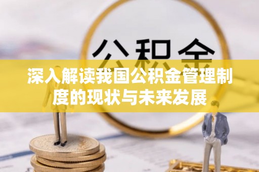 井陉矿区深入解读我国公积金管理制度的现状与未来发展