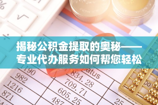 井陉矿区揭秘公积金提取的奥秘——专业代办服务如何帮您轻松搞定