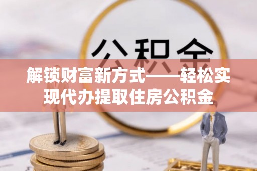井陉矿区解锁财富新方式——轻松实现代办提取住房公积金
