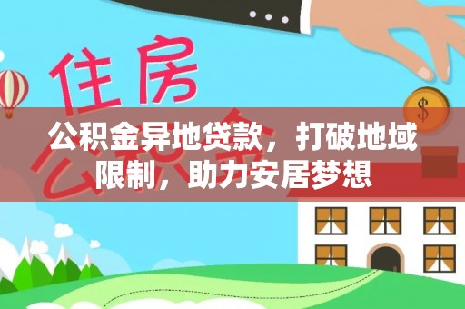 井陉矿区公积金异地贷款，打破地域限制，助力安居梦想