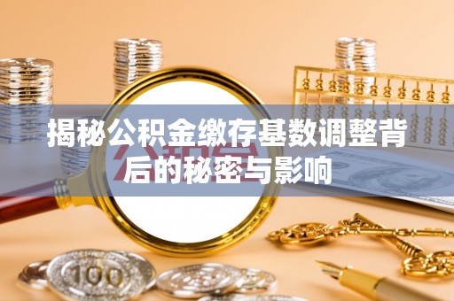 井陉矿区揭秘公积金缴存基数调整背后的秘密与影响