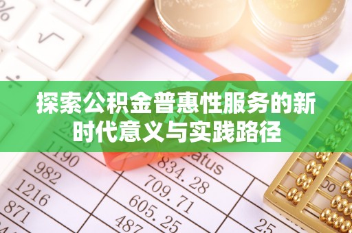 井陉矿区探索公积金普惠性服务的新时代意义与实践路径
