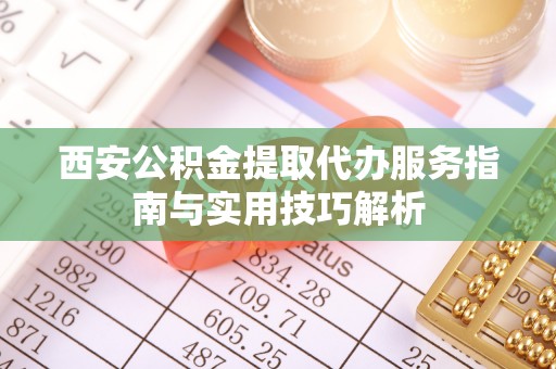 井陉矿区西安公积金提取代办服务指南与实用技巧解析