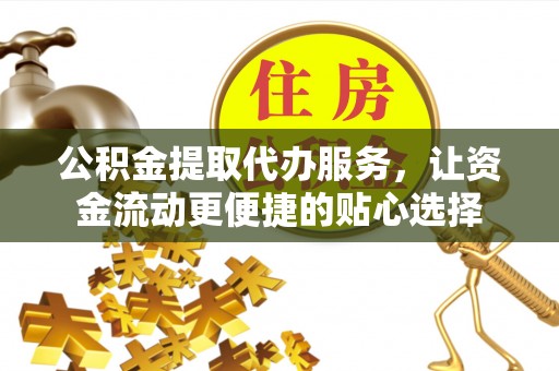 井陉矿区公积金提取代办服务，让资金流动更便捷的贴心选择