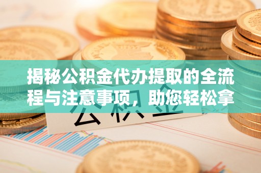 井陉矿区揭秘公积金代办提取的全流程与注意事项，助您轻松拿回属于自己的钱