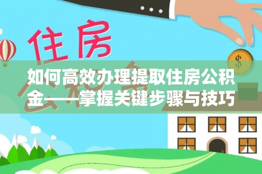 井陉矿区如何高效办理提取住房公积金——掌握关键步骤与技巧