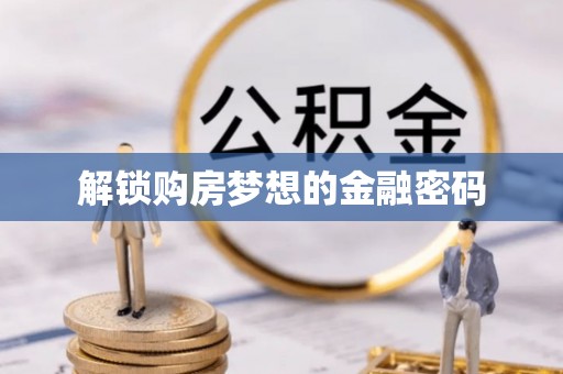 井陉矿区解锁购房梦想的金融密码