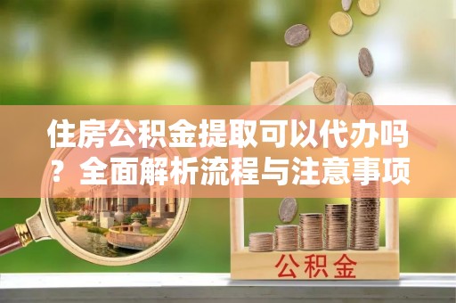 井陉矿区住房公积金提取可以代办吗？全面解析流程与注意事项