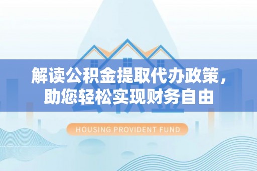 井陉矿区解读公积金提取代办政策，助您轻松实现财务自由