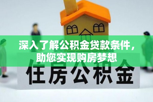 井陉矿区深入了解公积金贷款条件，助您实现购房梦想