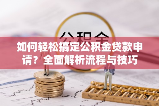 井陉矿区如何轻松搞定公积金贷款申请？全面解析流程与技巧
