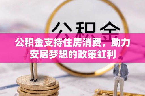 井陉矿区公积金支持住房消费，助力安居梦想的政策红利