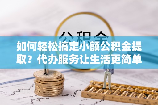井陉矿区如何轻松搞定小额公积金提取？代办服务让生活更简单
