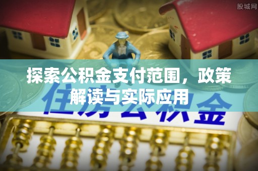 井陉矿区探索公积金支付范围，政策解读与实际应用