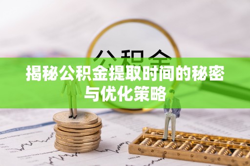 井陉矿区揭秘公积金提取时间的秘密与优化策略