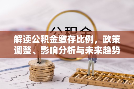 井陉矿区解读公积金缴存比例，政策调整、影响分析与未来趋势