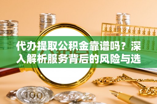 井陉矿区代办提取公积金靠谱吗？深入解析服务背后的风险与选择