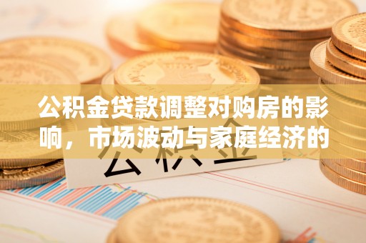 井陉矿区公积金贷款调整对购房的影响，市场波动与家庭经济的新考量