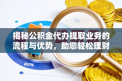 井陉矿区揭秘公积金代办提取业务的流程与优势，助您轻松理财