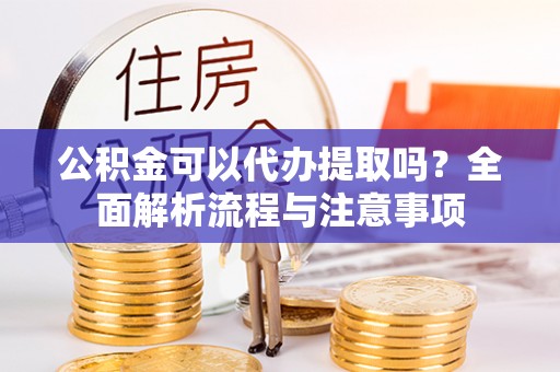 井陉矿区公积金可以代办提取吗？全面解析流程与注意事项