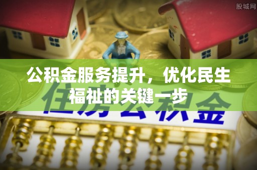 井陉矿区公积金服务提升，优化民生福祉的关键一步