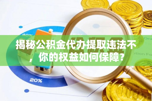 井陉矿区揭秘公积金代办提取违法不，你的权益如何保障？